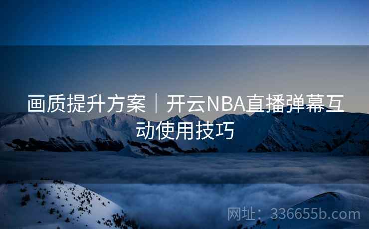 画质提升方案｜开云NBA直播弹幕互动使用技巧