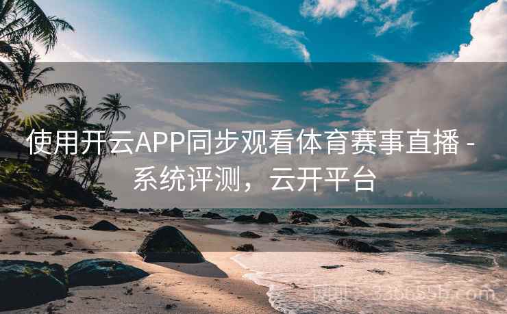 使用开云APP同步观看体育赛事直播 - 系统评测，云开平台