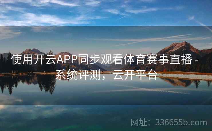 使用开云APP同步观看体育赛事直播 - 系统评测，云开平台