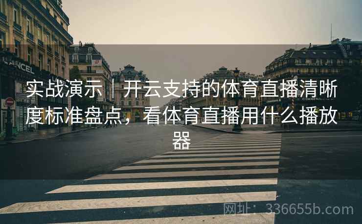 实战演示｜开云支持的体育直播清晰度标准盘点，看体育直播用什么播放器