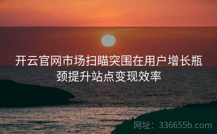 开云官网市场扫瞄突围在用户增长瓶颈提升站点变现效率