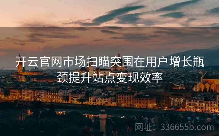 开云官网市场扫瞄突围在用户增长瓶颈提升站点变现效率