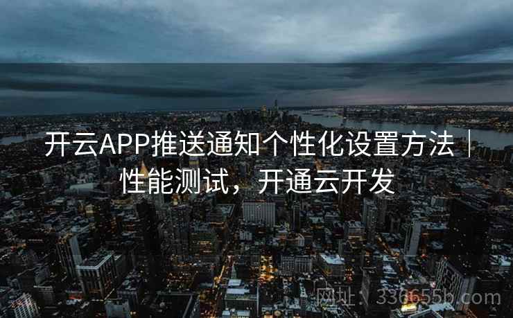 开云APP推送通知个性化设置方法｜性能测试，开通云开发