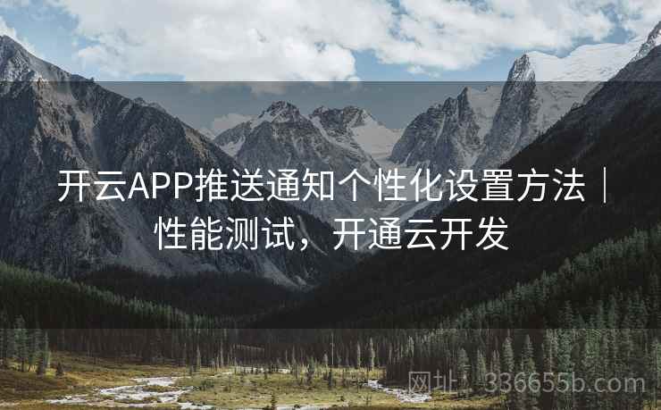 开云APP推送通知个性化设置方法｜性能测试，开通云开发