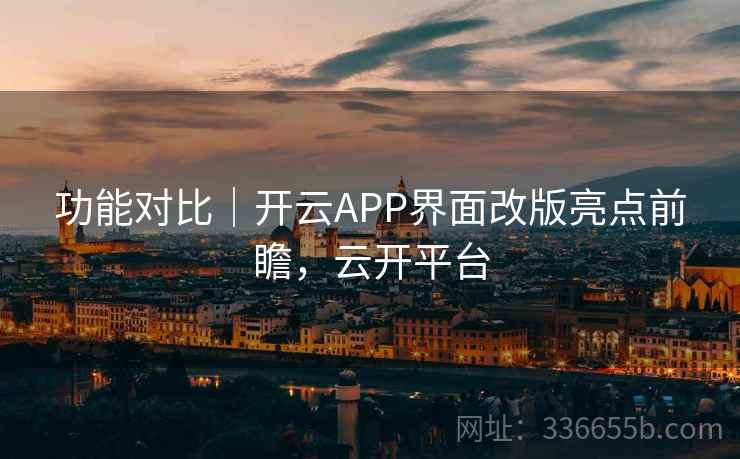 功能对比｜开云APP界面改版亮点前瞻，云开平台