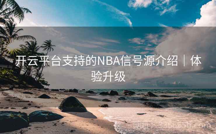 开云平台支持的NBA信号源介绍｜体验升级
