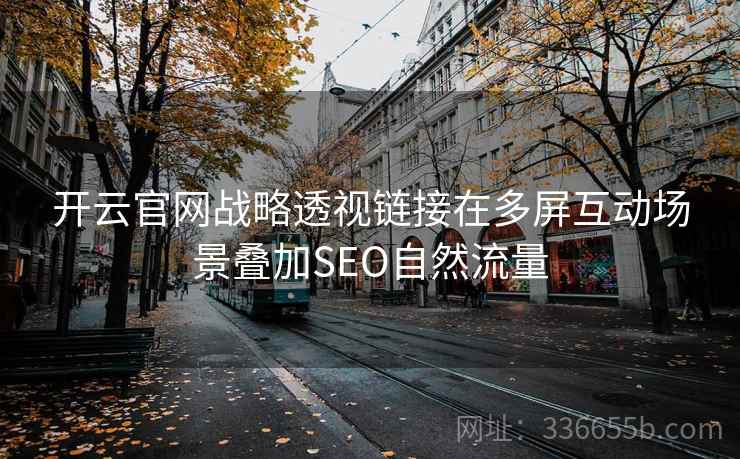 开云官网战略透视链接在多屏互动场景叠加SEO自然流量