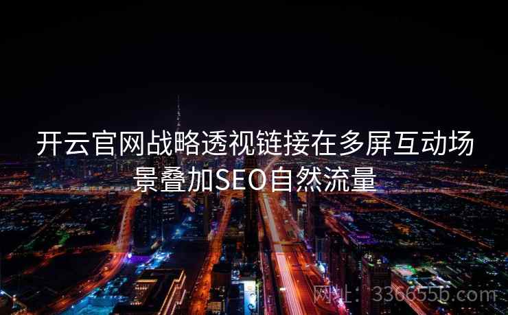 开云官网战略透视链接在多屏互动场景叠加SEO自然流量