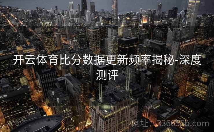 开云体育比分数据更新频率揭秘-深度测评