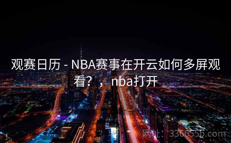 观赛日历 - NBA赛事在开云如何多屏观看？，nba打开