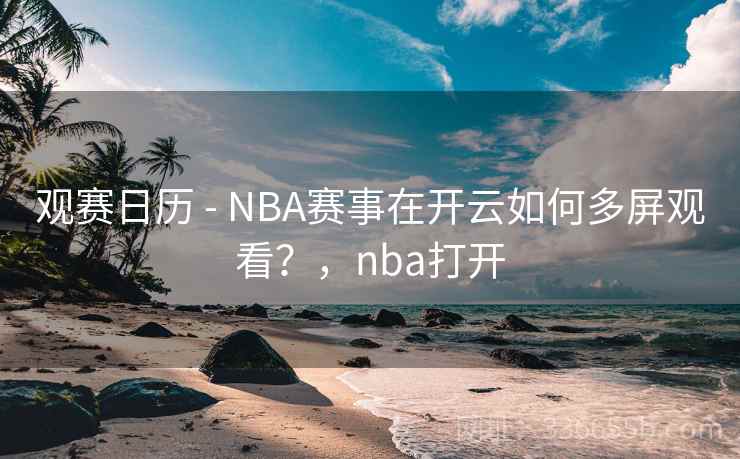 观赛日历 - NBA赛事在开云如何多屏观看？，nba打开
