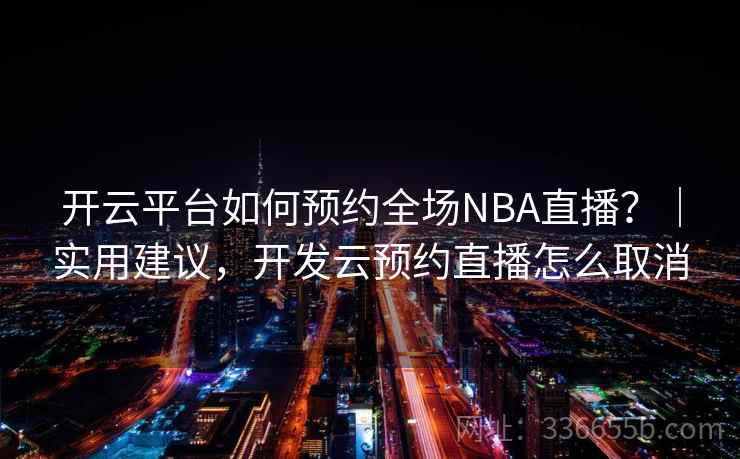 开云平台如何预约全场NBA直播？｜实用建议，开发云预约直播怎么取消