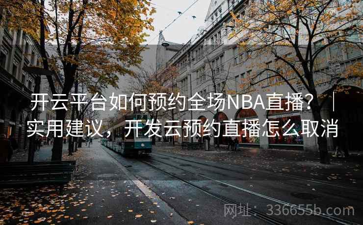 开云平台如何预约全场NBA直播？｜实用建议，开发云预约直播怎么取消