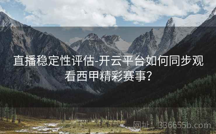 直播稳定性评估-开云平台如何同步观看西甲精彩赛事？