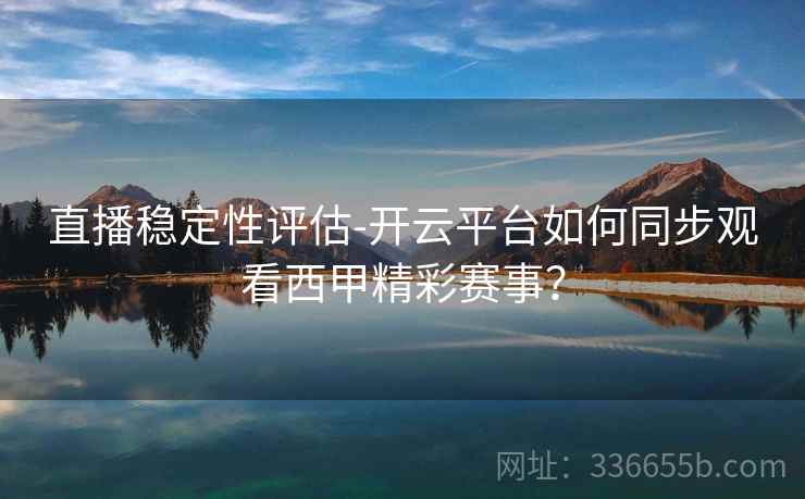 直播稳定性评估-开云平台如何同步观看西甲精彩赛事？