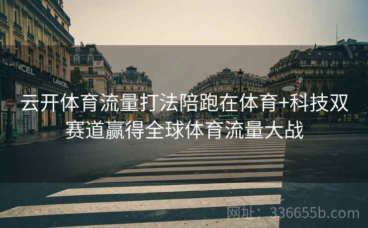 云开体育流量打法陪跑在体育+科技双赛道赢得全球体育流量大战