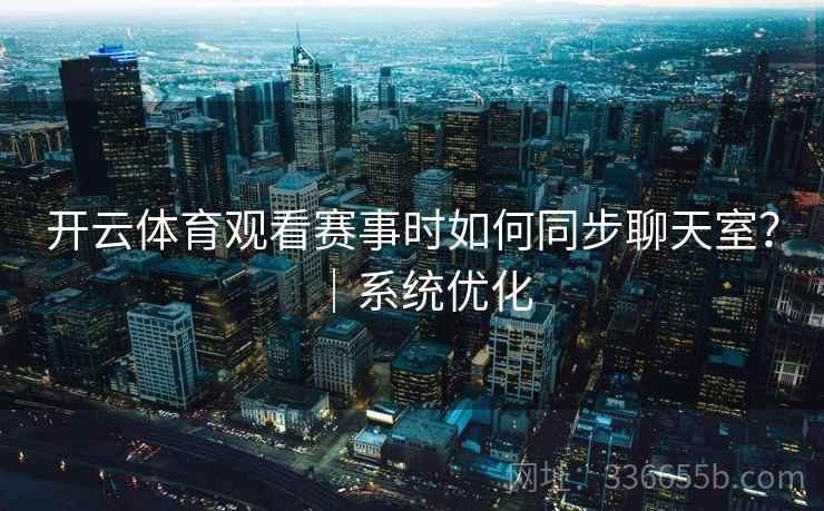 开云体育观看赛事时如何同步聊天室？｜系统优化