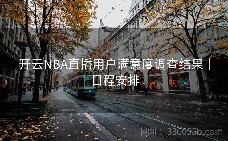 开云NBA直播用户满意度调查结果｜日程安排