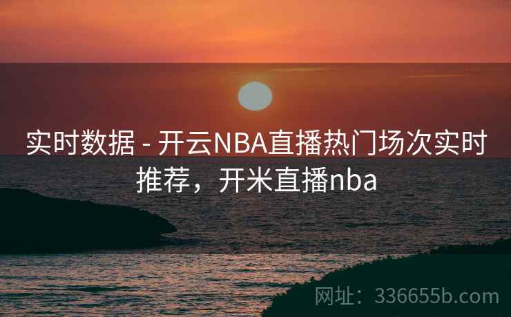 实时数据 - 开云NBA直播热门场次实时推荐，开米直播nba