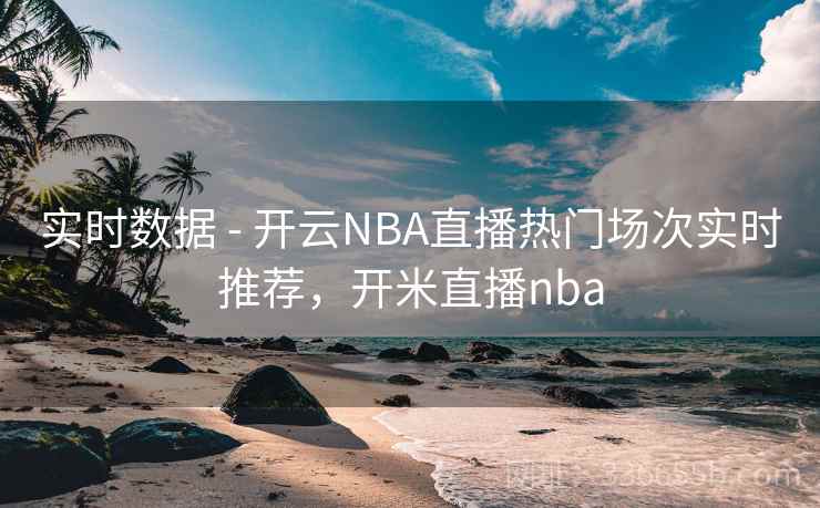 实时数据 - 开云NBA直播热门场次实时推荐，开米直播nba