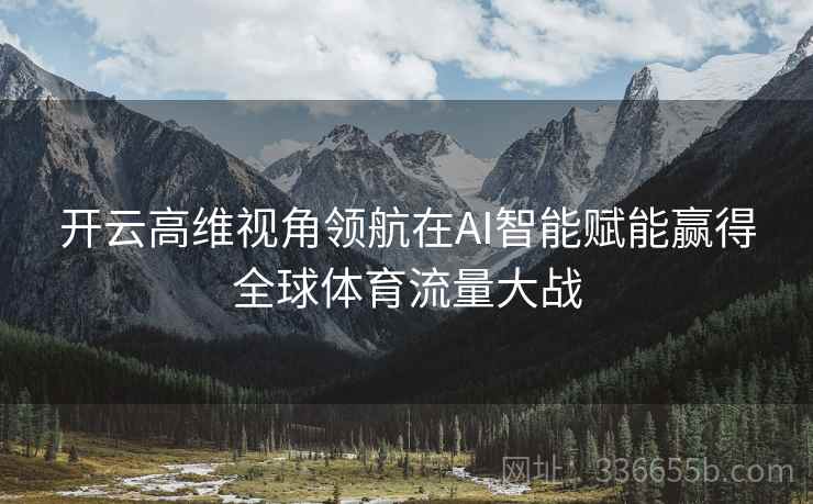 开云高维视角领航在AI智能赋能赢得全球体育流量大战