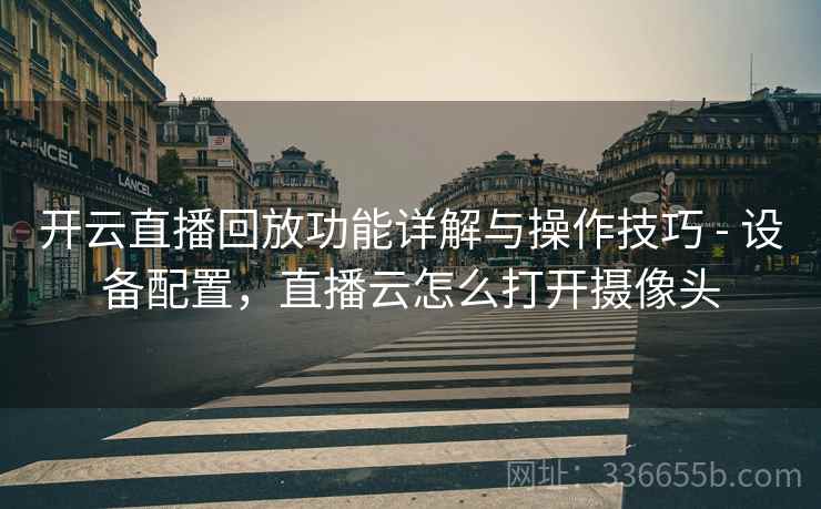 开云直播回放功能详解与操作技巧 - 设备配置，直播云怎么打开摄像头