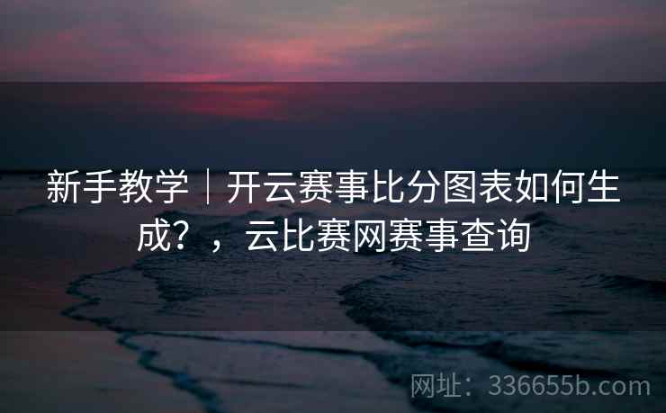 新手教学｜开云赛事比分图表如何生成？，云比赛网赛事查询