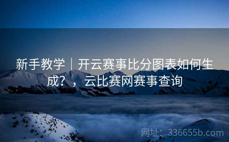 新手教学｜开云赛事比分图表如何生成？，云比赛网赛事查询