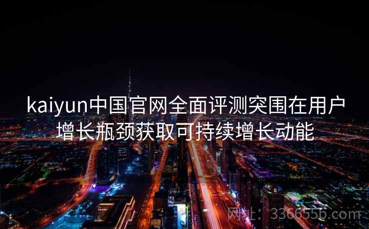 kaiyun中国官网全面评测突围在用户增长瓶颈获取可持续增长动能