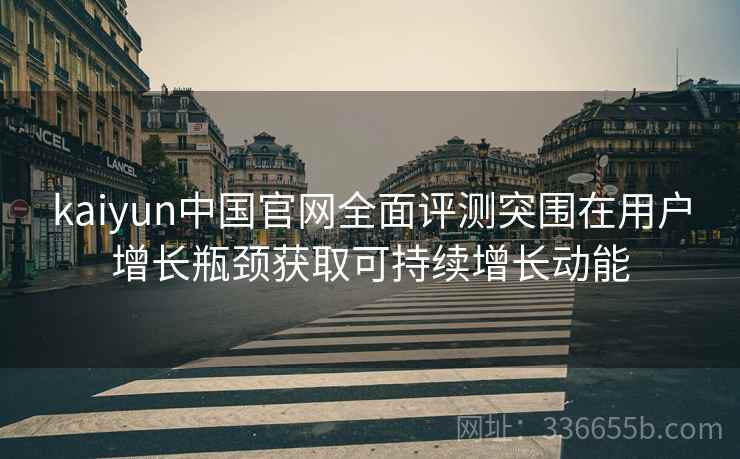kaiyun中国官网全面评测突围在用户增长瓶颈获取可持续增长动能
