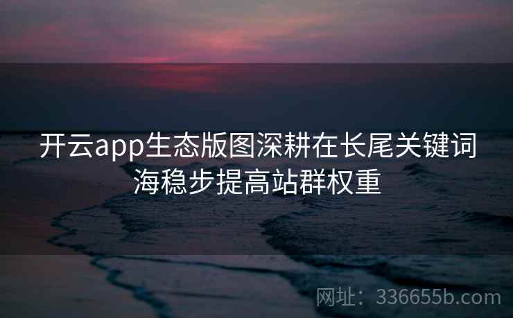 开云app生态版图深耕在长尾关键词海稳步提高站群权重