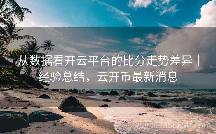 从数据看开云平台的比分走势差异｜经验总结，云开币最新消息