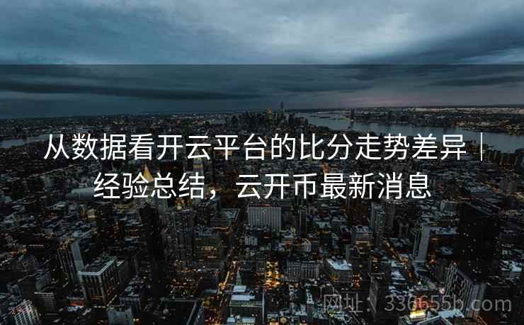 从数据看开云平台的比分走势差异｜经验总结，云开币最新消息