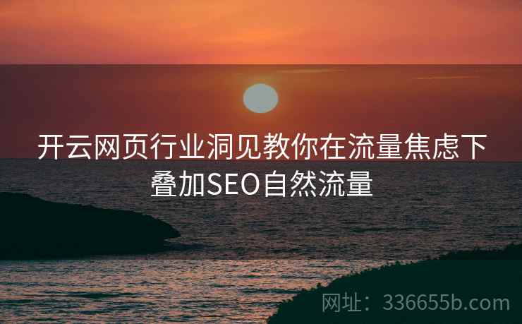 开云网页行业洞见教你在流量焦虑下叠加SEO自然流量
