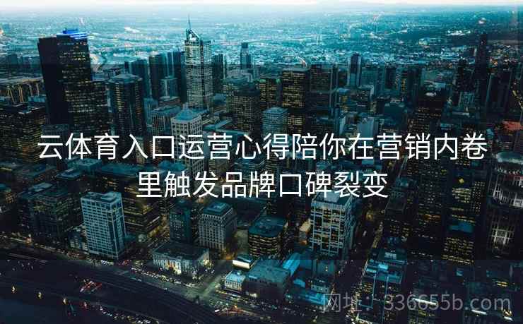 云体育入口运营心得陪你在营销内卷里触发品牌口碑裂变