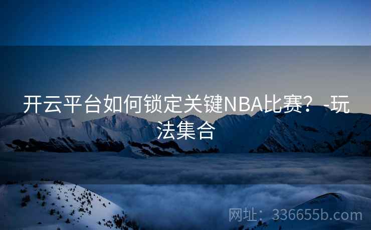 开云平台如何锁定关键NBA比赛？-玩法集合