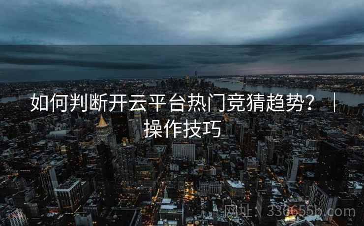 如何判断开云平台热门竞猜趋势？｜操作技巧