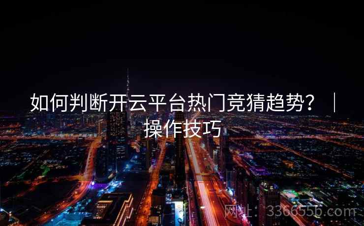 如何判断开云平台热门竞猜趋势？｜操作技巧
