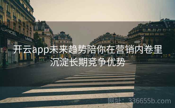 开云app未来趋势陪你在营销内卷里沉淀长期竞争优势