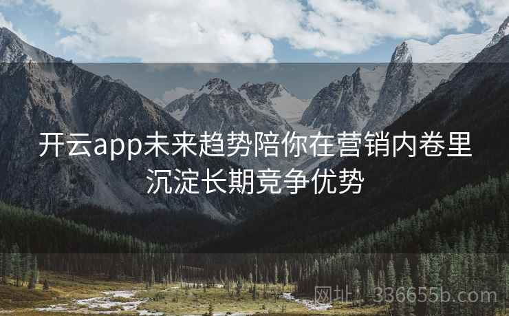 开云app未来趋势陪你在营销内卷里沉淀长期竞争优势