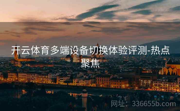 开云体育多端设备切换体验评测-热点聚焦