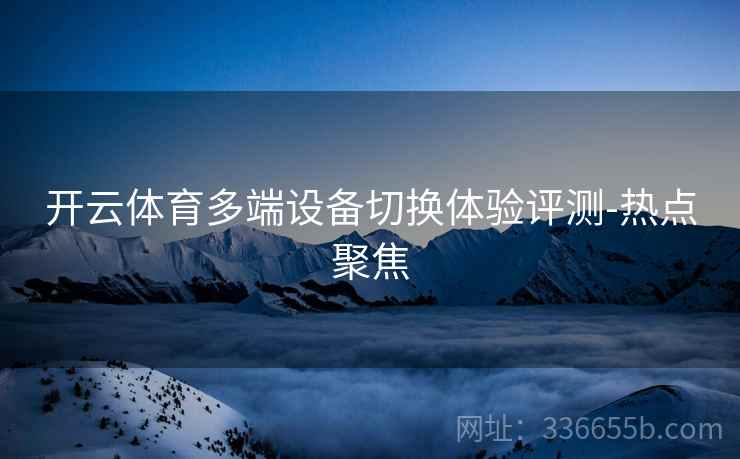 开云体育多端设备切换体验评测-热点聚焦