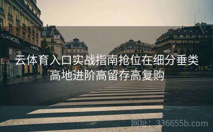 云体育入口实战指南抢位在细分垂类高地进阶高留存高复购