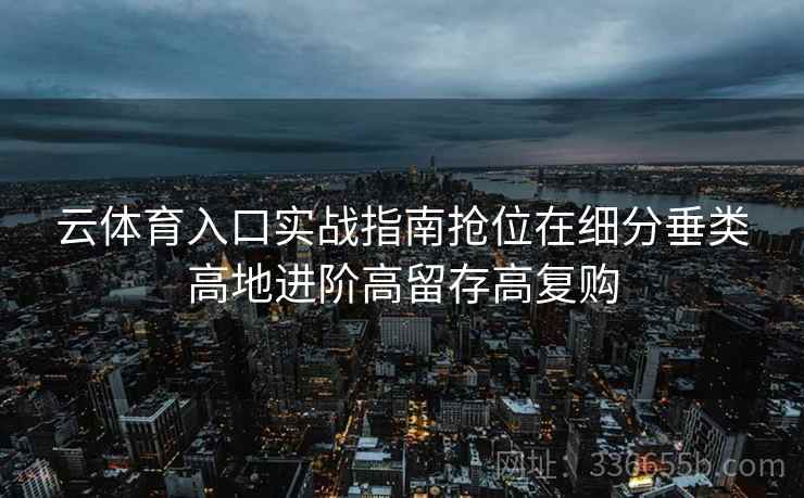 云体育入口实战指南抢位在细分垂类高地进阶高留存高复购