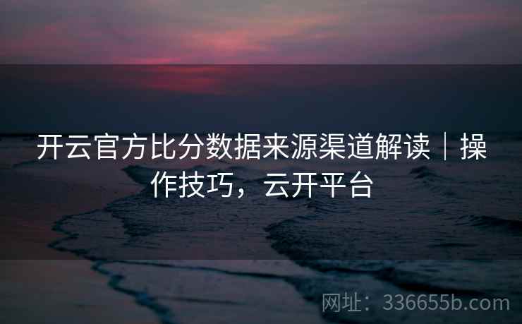 开云官方比分数据来源渠道解读｜操作技巧，云开平台