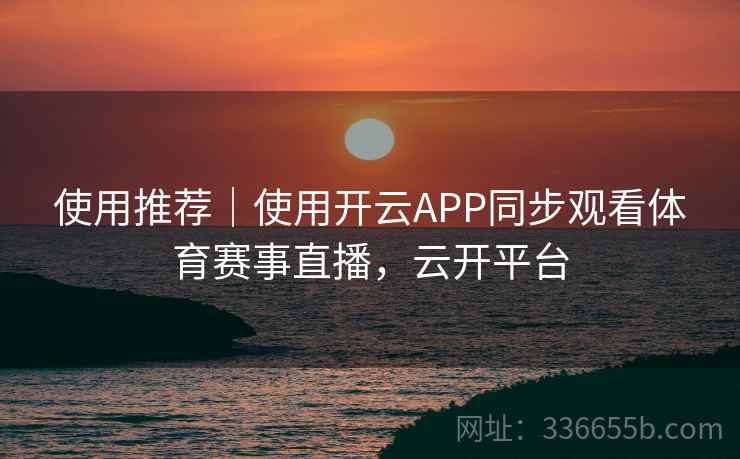 使用推荐｜使用开云APP同步观看体育赛事直播，云开平台