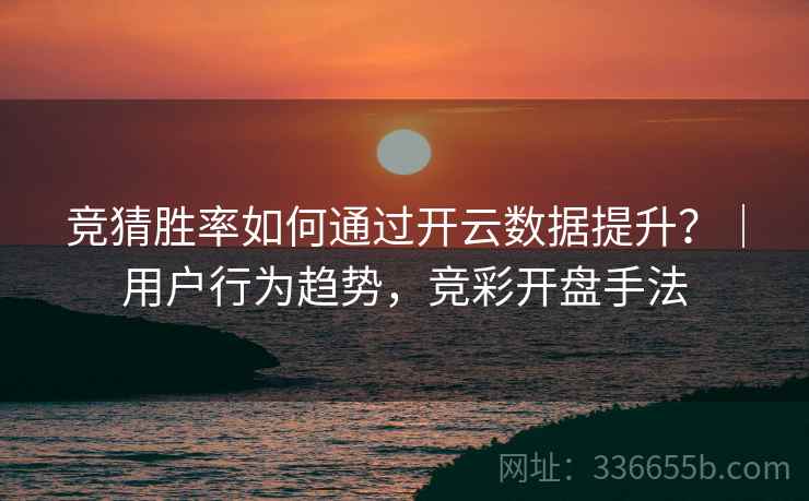 竞猜胜率如何通过开云数据提升？｜用户行为趋势，竞彩开盘手法