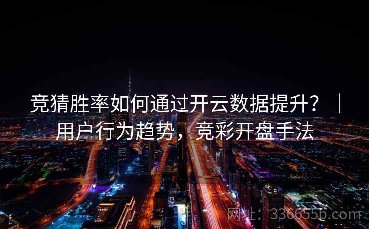 竞猜胜率如何通过开云数据提升？｜用户行为趋势，竞彩开盘手法