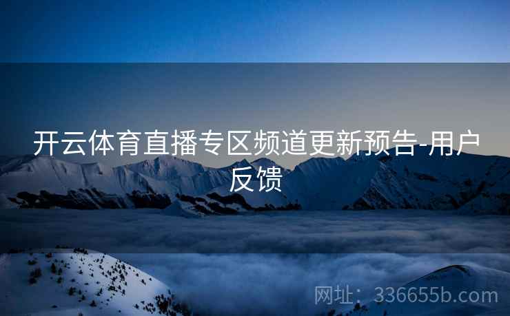开云体育直播专区频道更新预告-用户反馈
