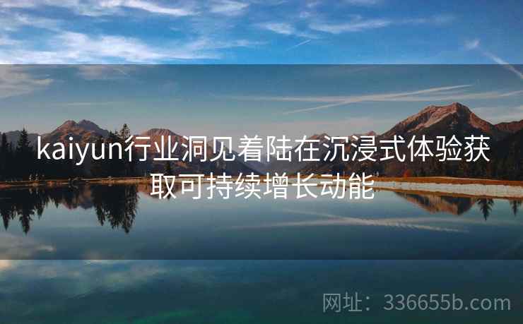 kaiyun行业洞见着陆在沉浸式体验获取可持续增长动能